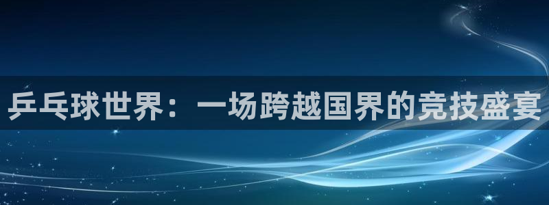 意昂体育app官方网站入口下载：乒乓