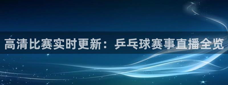  意昂登录：高清比赛实时更新：乒乓球赛事直播全览