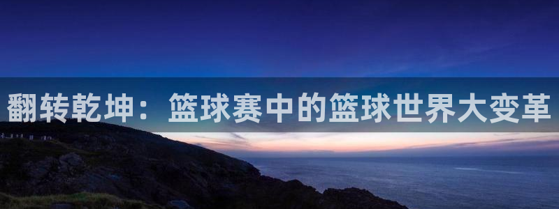 意昂体育是正规平台的吗：翻转乾坤：篮球赛中的篮球世界大变革