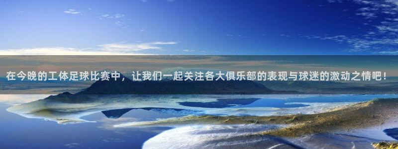 意昂体育官网：在今晚的工体足球比赛中，让我们一起关注各大俱乐
