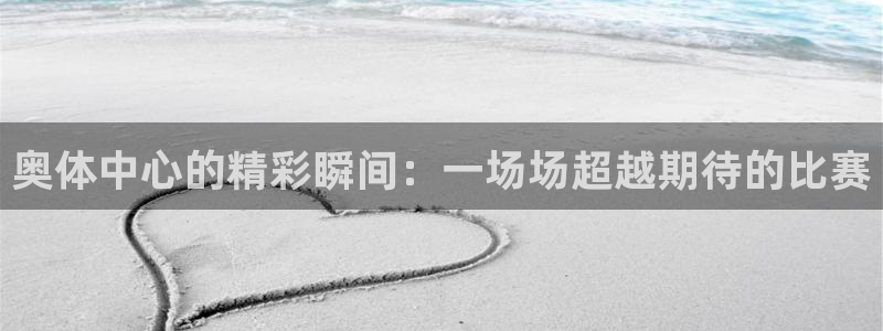 意昂体育app正版下载官网：奥体中心的精彩瞬间：一场场超越期