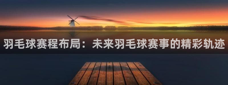 意昂体育app官方下载安装：羽毛球赛程布局：未来羽毛球赛事的