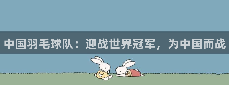  意昂体育网页登录入口入口官网网页版：中国羽毛球队：迎战世界冠