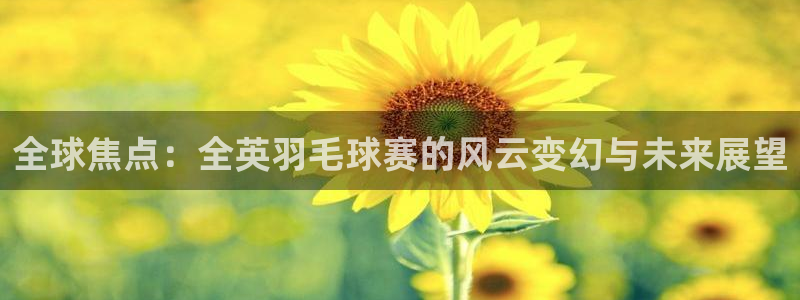 意昂登录：全球焦点：全英羽毛球赛的风云变幻与未来展望