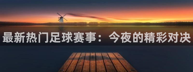  意昂平台app官方下载：最新热门足球赛事：今夜的精彩对决