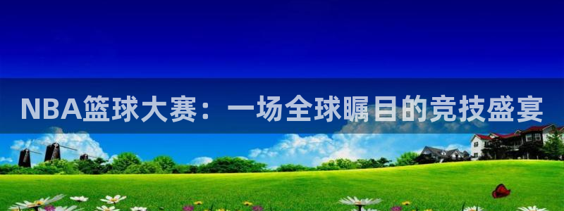  意昂体育app正版下载官网：NBA篮球大赛：一场全球瞩目的竞